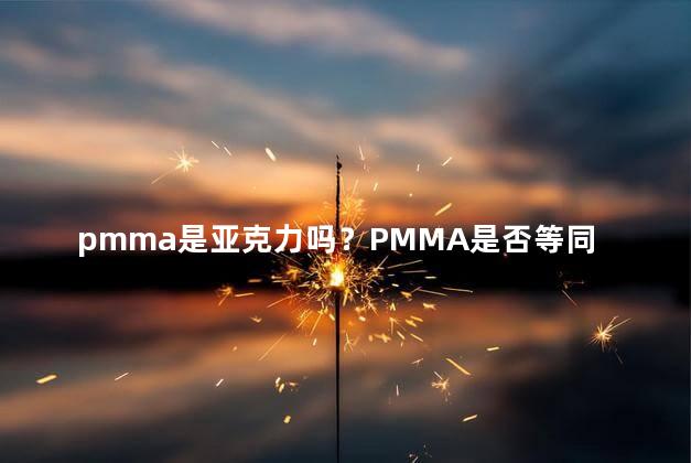 pmma是亚克力吗？PMMA是否等同于亚克力材料？