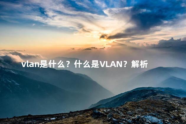 vlan是什么？什么是VLAN？解析虚拟局域网
