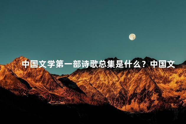 中国文学第一部诗歌总集是什么？中国文学第一部诗歌总集是什么意思